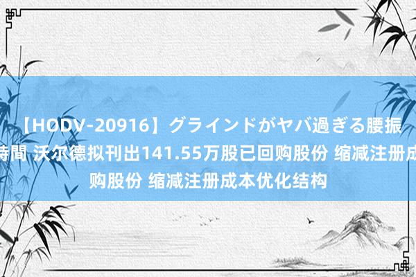 【HODV-20916】グラインドがヤバ過ぎる腰振り騎乗位 4時間 沃尔德拟刊出141.55万股已回购股份 缩减注册成本优化结构