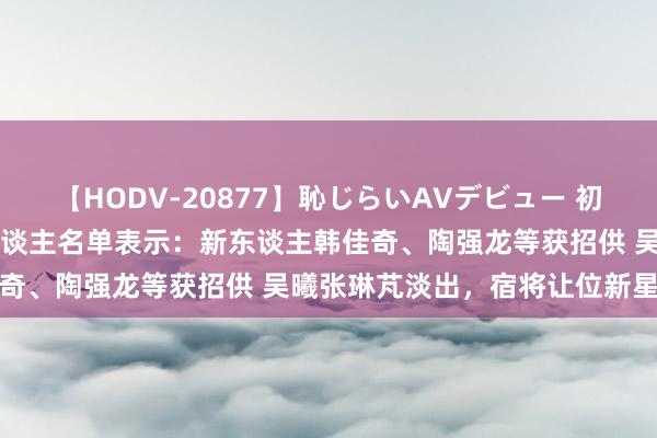 【HODV-20877】恥じらいAVデビュー 初セックス4時間 国足55东谈主名单表示：新东谈主韩佳奇、陶强龙等获招供 吴曦张琳芃淡出，宿将让位新星崛起