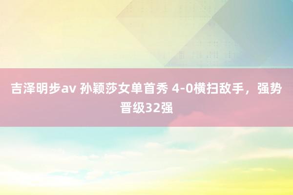 吉泽明步av 孙颖莎女单首秀 4-0横扫敌手，强势晋级32强