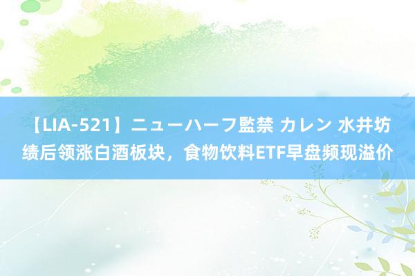 【LIA-521】ニューハーフ監禁 カレン 水井坊绩后领涨白酒板块，食物饮料ETF早盘频现溢价