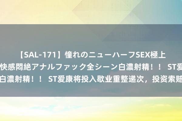 【SAL-171】憧れのニューハーフSEX極上射精タイム イキまくり快感悶絶アナルファック全シーン白濃射精！！ ST爱康将投入歇业重整递次，投资索赔预登记