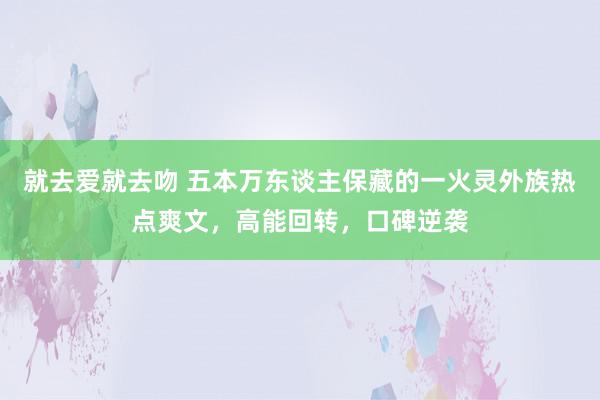 就去爱就去吻 五本万东谈主保藏的一火灵外族热点爽文，高能回转，口碑逆袭