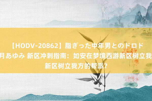 【HODV-20862】脂ぎった中年男とのドロドロ性交 望月あゆみ 新区冲刺指南：如安在梦境西游新区树立我方的帮派？