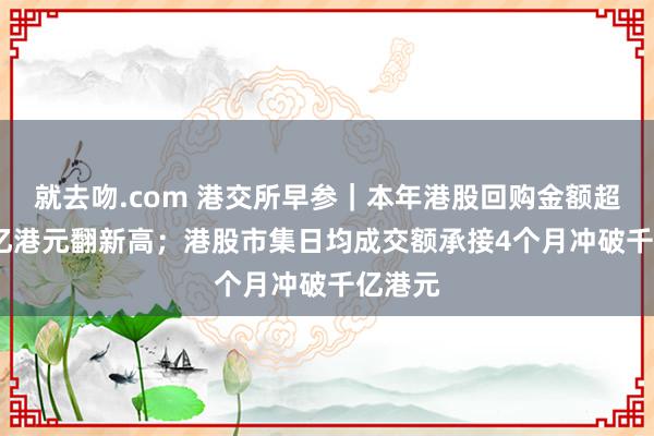 就去吻.com 港交所早参｜本年港股回购金额超1500亿港元翻新高；港股市集日均成交额承接4个月冲破千亿港元