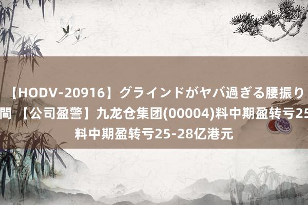 【HODV-20916】グラインドがヤバ過ぎる腰振り騎乗位 4時間 【公司盈警】九龙仓集团(00004)料中期盈转亏25-28亿港元