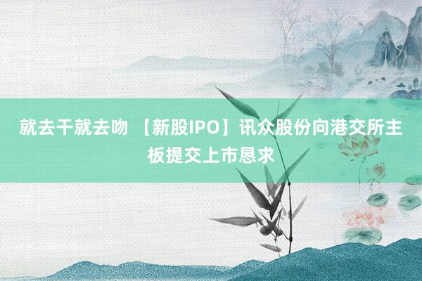 就去干就去吻 【新股IPO】讯众股份向港交所主板提交上市恳求