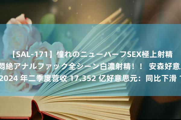 【SAL-171】憧れのニューハーフSEX極上射精タイム イキまくり快感悶絶アナルファック全シーン白濃射精！！ 安森好意思 2024 年二季度营收 17.352 亿好意思元：同比下滑 17%，仍略好于外界预期