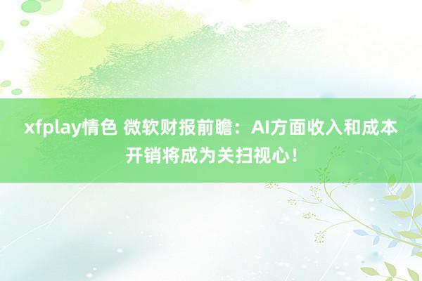 xfplay情色 微软财报前瞻：AI方面收入和成本开销将成为关扫视心！