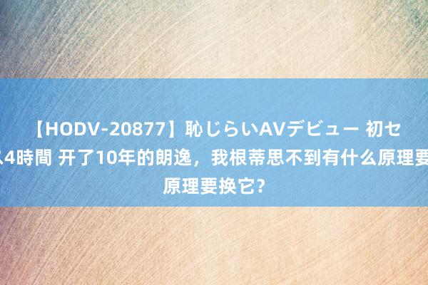 【HODV-20877】恥じらいAVデビュー 初セックス4時間 开了10年的朗逸，我根蒂思不到有什么原理要换它？