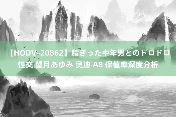 【HODV-20862】脂ぎった中年男とのドロドロ性交 望月あゆみ 奥迪 A8 保值率深度分析