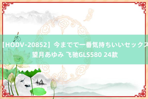 【HODV-20852】今までで一番気持ちいいセックス 望月あゆみ 飞驰GLS580 24款