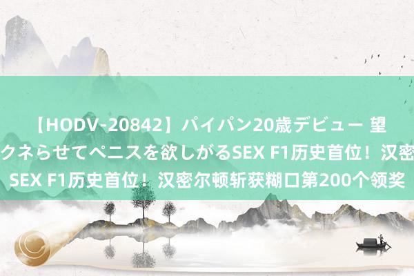 【HODV-20842】パイパン20歳デビュー 望月あゆみ 8頭身ボディをクネらせてペニスを欲しがるSEX F1历史首位！汉密尔顿斩获糊口第200个领奖