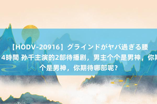 【HODV-20916】グラインドがヤバ過ぎる腰振り騎乗位 4時間 孙千主演的2部待播剧，男主个个是男神，你期待哪部呢？