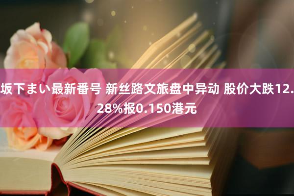 坂下まい最新番号 新丝路文旅盘中异动 股价大跌12.28%报0.150港元