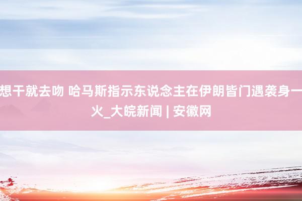 想干就去吻 哈马斯指示东说念主在伊朗皆门遇袭身一火_大皖新闻 | 安徽网