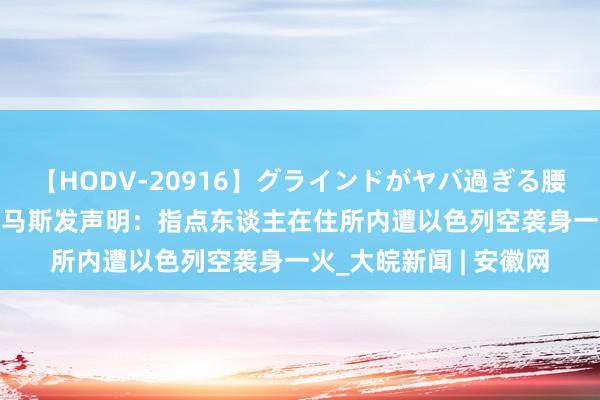 【HODV-20916】グラインドがヤバ過ぎる腰振り騎乗位 4時間 哈马斯发声明：指点东谈主在住所内遭以色列空袭身一火_大皖新闻 | 安徽网