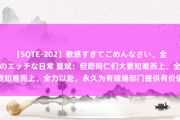 【SQTE-202】敏感すぎてごめんなさい。全身性感帯みたいな美少女のエッチな日常 夏斌：但愿同仁们大要知难而上、全力以赴，永久为有缱绻部门提供有价值的策略建议