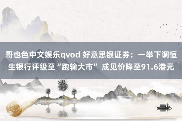 哥也色中文娱乐qvod 好意思银证券：一举下调恒生银行评级至“跑输大市” 成见价降至91.6港元