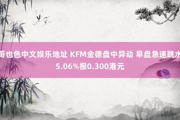 哥也色中文娱乐地址 KFM金德盘中异动 早盘急速跳水5.06%报0.300港元