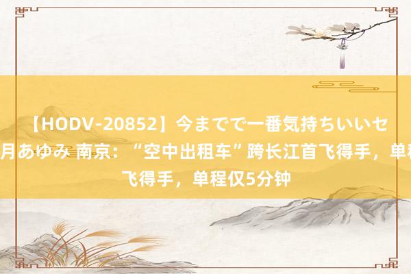 【HODV-20852】今までで一番気持ちいいセックス 望月あゆみ 南京：“空中出租车”跨长江首飞得手，单程仅5分钟