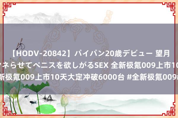 【HODV-20842】パイパン20歳デビュー 望月あゆみ 8頭身ボディをクネらせてペニスを欲しがるSEX 全新极氪009上市10天大定冲破6000台 #全新极氪009# ​​