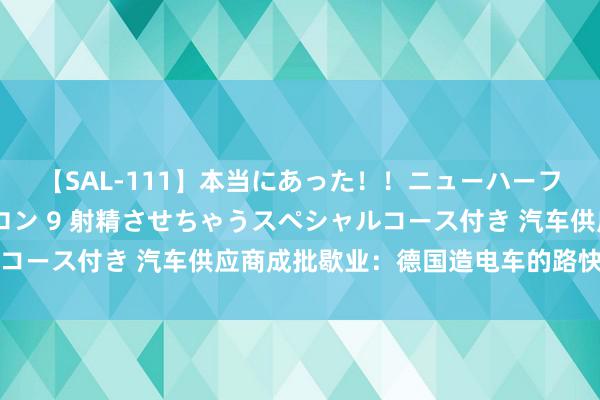 【SAL-111】本当にあった！！ニューハーフ御用達 性感エステサロン 9 射精させちゃうスペシャルコース付き 汽车供应商成批歇业：德国造电车的路快被堵死了