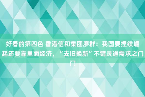 好看的第四色 香港信和集团廖群：我国要捏续崛起还要靠里面经济，“去旧换新”不错灵通需求之门