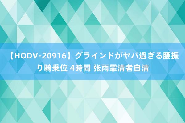 【HODV-20916】グラインドがヤバ過ぎる腰振り騎乗位 4時間 张雨霏清者自清