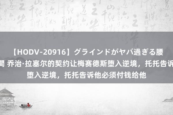 【HODV-20916】グラインドがヤバ過ぎる腰振り騎乗位 4時間 乔治·拉塞尔的契约让梅赛德斯堕入逆境，托托告诉他必须付钱给他