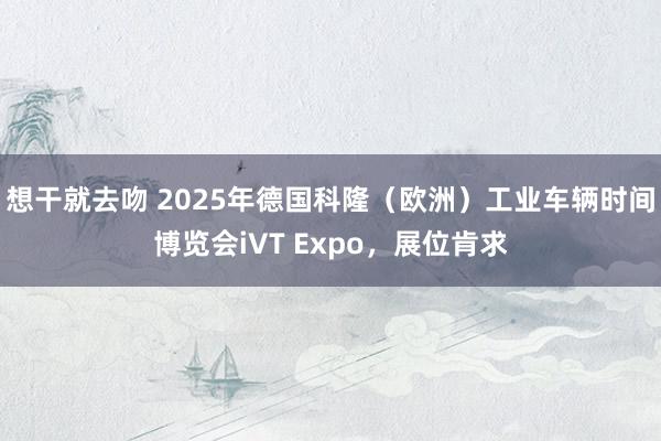 想干就去吻 2025年德国科隆（欧洲）工业车辆时间博览会iVT Expo，展位肯求