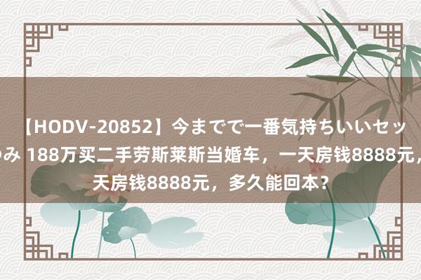 【HODV-20852】今までで一番気持ちいいセックス 望月あゆみ 188万买二手劳斯莱斯当婚车，一天房钱8888元，多久能回本？