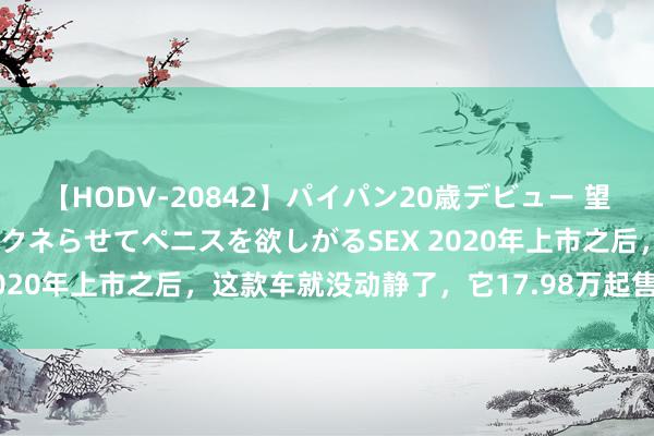 【HODV-20842】パイパン20歳デビュー 望月あゆみ 8頭身ボディをクネらせてペニスを欲しがるSEX 2020年上市之后，这款车就没动静了，它17.98万起售，值吗