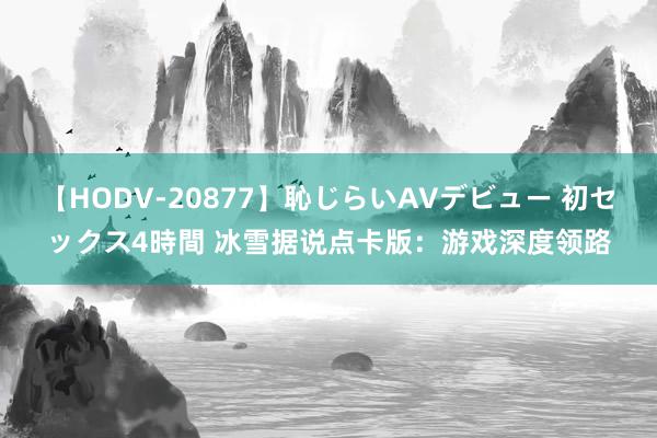 【HODV-20877】恥じらいAVデビュー 初セックス4時間 冰雪据说点卡版：游戏深度领路