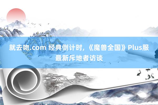 就去吻.com 经典倒计时, 《魔兽全国》Plus服最新斥地者访谈