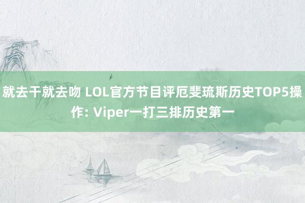 就去干就去吻 LOL官方节目评厄斐琉斯历史TOP5操作: Viper一打三排历史第一