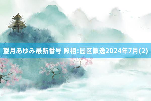 望月あゆみ最新番号 照相:园区散逸2024年7月(2)