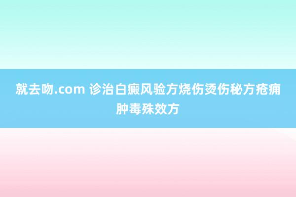 就去吻.com 诊治白癜风验方烧伤烫伤秘方疮痈肿毒殊效方