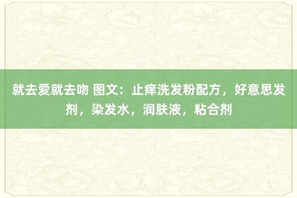 就去爱就去吻 图文：止痒洗发粉配方，好意思发剂，染发水，润肤液，粘合剂