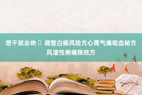 想干就去吻 ​调整白癜风验方心胃气痛呕血秘方风湿性痹痛殊效方