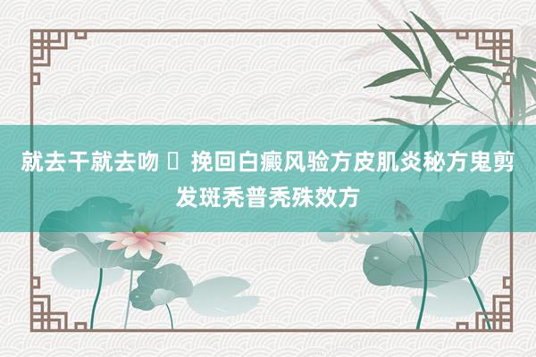 就去干就去吻 ​挽回白癜风验方皮肌炎秘方鬼剪发斑秃普秃殊效方