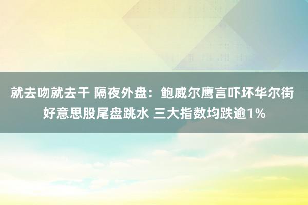 就去吻就去干 隔夜外盘：鲍威尔鹰言吓坏华尔街 好意思股尾盘跳水 三大指数均跌逾1%