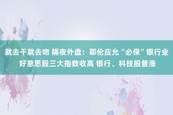 就去干就去吻 隔夜外盘：耶伦应允“必保”银行业 好意思股三大指数收高 银行、科技股普涨