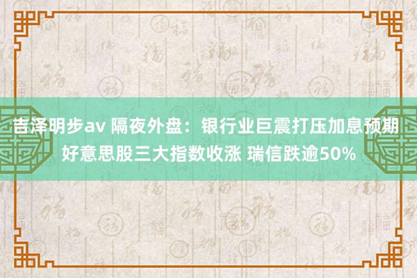 吉泽明步av 隔夜外盘：银行业巨震打压加息预期 好意思股三大指数收涨 瑞信跌逾50%