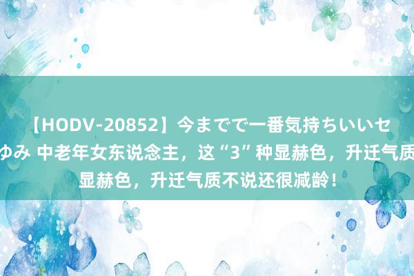 【HODV-20852】今までで一番気持ちいいセックス 望月あゆみ 中老年女东说念主，这“3”种显赫色，升迁气质不说还很减龄！