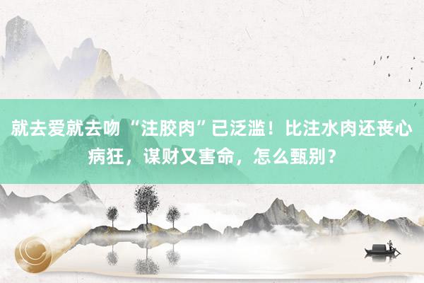 就去爱就去吻 “注胶肉”已泛滥！比注水肉还丧心病狂，谋财又害命，怎么甄别？