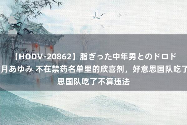 【HODV-20862】脂ぎった中年男とのドロドロ性交 望月あゆみ 不在禁药名单里的欣喜剂，好意思国队吃了不算违法