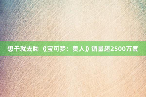 想干就去吻 《宝可梦：贵人》销量超2500万套