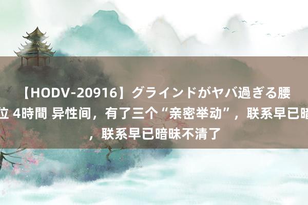 【HODV-20916】グラインドがヤバ過ぎる腰振り騎乗位 4時間 异性间，有了三个“亲密举动”，联系早已暗昧不清了