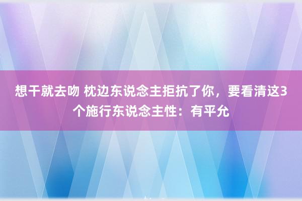 想干就去吻 枕边东说念主拒抗了你，要看清这3个施行东说念主性：有平允