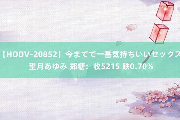 【HODV-20852】今までで一番気持ちいいセックス 望月あゆみ 郑糖：收5215 跌0.70%